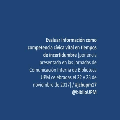 Evaluar información como competencia cívica vital en tiempos de incertidumbre / #jcbupm17 @biblioUPM