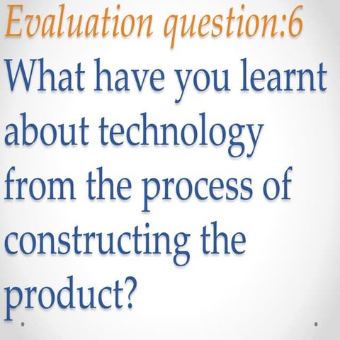 Evaluation question:6 What have you learnt about technology from the process...