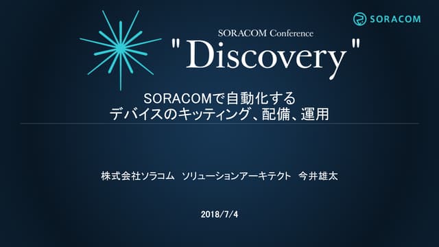 SORACOM Conference "Discovery" 2018 | F1. SORACOMで自動化するデバイスのキッティング、配備、運用