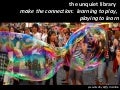 The Unquiet Library:  make the connection:  learning to play, playing to learn