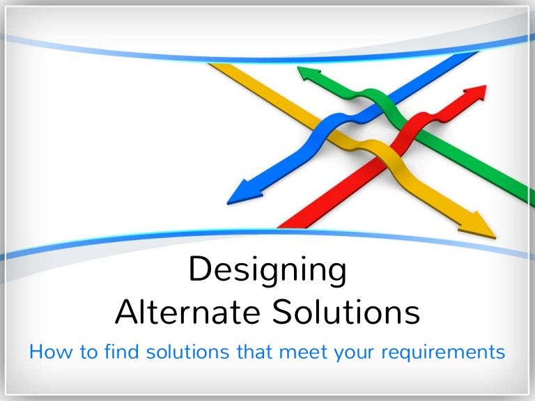Designing Alternate Solutions How to Find Solutions That Meet Your R…