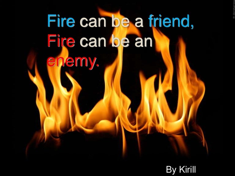 Fire can be friend, fire can be enemy.чернов кирилл