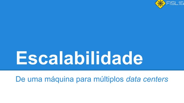 FISL16 ::  Escalabilidade - de uma máquina para múltiplos data centers