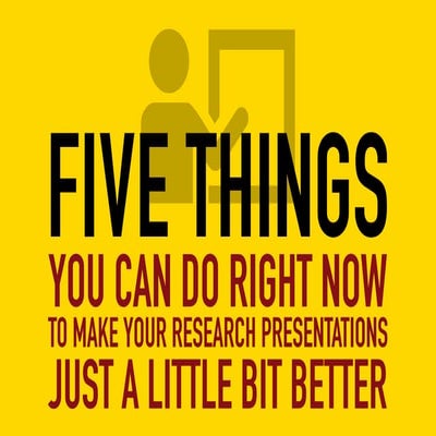 Five Things You Can Do Right Now To Make Your Research Presentations Just A L...
