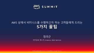 AWS 상에서 비즈니스를 수행하고자 하는 고객들에게 드리는 5가지 꿀팁 :: 정우근 :: AWS Summit Seoul 2018
