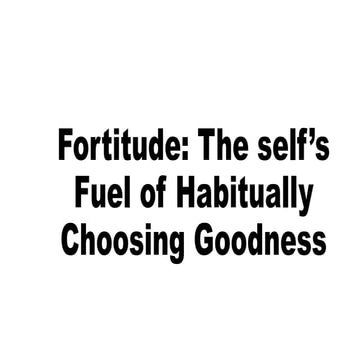 Fortitude: The self fuel of habitually choosing goodness | PPTX