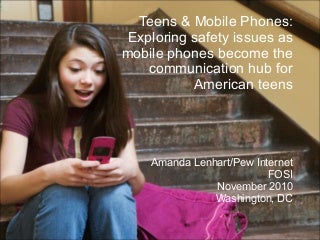 Teens and Mobile Phones: Exploring safety issues as mobile phones become the hub for American teens - FOSI 2010