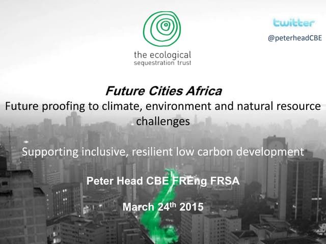 Future Cities Africa - Future proofing to climate, environment and natural resource challenges - Supporting inclusive, resilient low carbon development - Peter Head CBE FREng FRSA - March 24th 2015