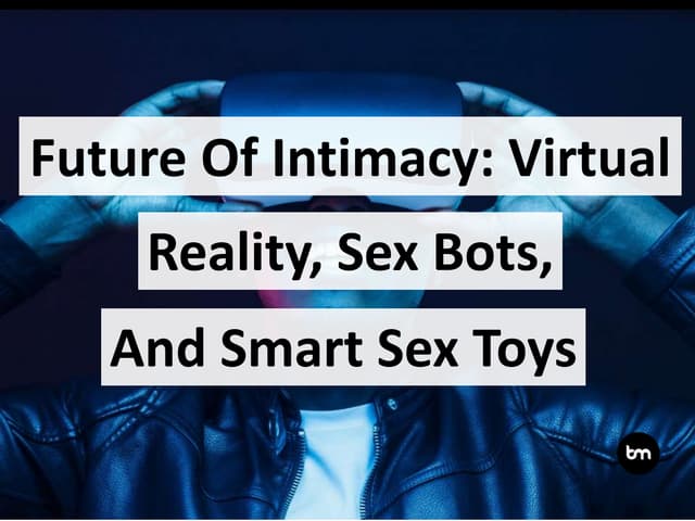 Future Of Intimacy: Sex Bots, Virtual Reality, And Smart Sex Toys 