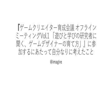 『ゲームクリエイター育成会議 オフラインミーティングVol.1 「遊びと学びの研究者に聞く、ゲームデザイナーの育て方」』に参加するにあたって自分なりに考えたこと
