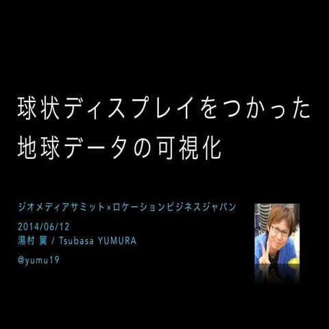 球状ディスプレイをつかった地球データの可視化 - ジオメディアサミットxロケーションビジネスジャパン #gms_2014