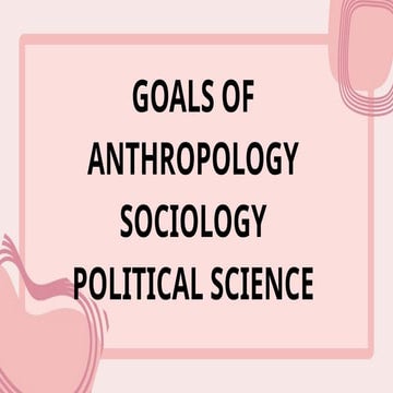 GOALS OF ANTHROPOLOGY SOCIOLOGY POLITICAL SCIENCE_20250717_072003_0000.pptx