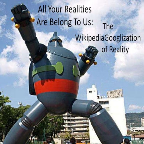 All Your Realities Are Belong To Us: The WikipediaGooglization of Reality