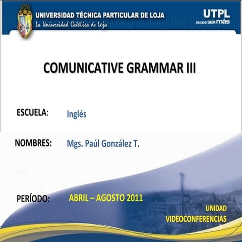 COMMUNICATIVE GRAMMAR III (I Bimestre Abril Agosto 2011)