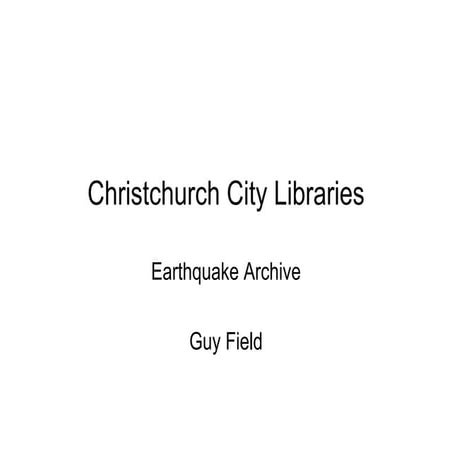 History in the making – Creating a digital archive of the Canterbury earthquakes :: Guy Field, Christchurch City Libraries