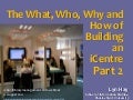 The What, Who, Why and How of Building an iCentre: Part 2