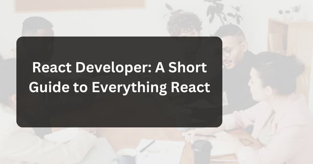 React Developer: A Short Guide to Everything React