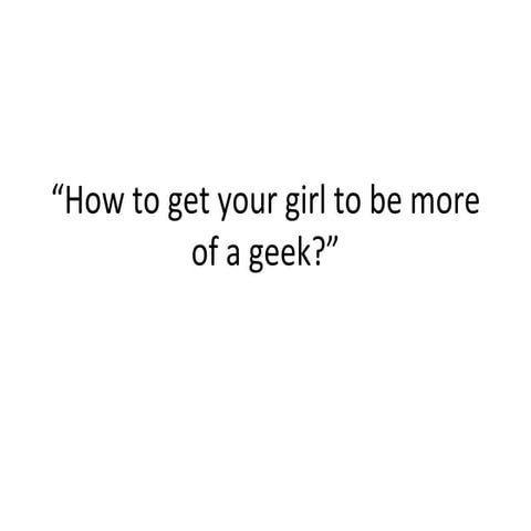 How To Get Your Girl To Be More of A Geek