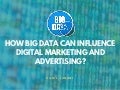 How big data can influence digital marketing and advertising?