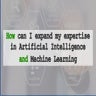 How can I expand my expertise in Artificial Intelligence and Machine Learning...