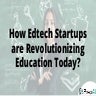 How Edtech Startups are Revolutionizing Education Today?