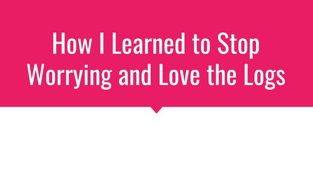 How i learned to stop worrying and love the logs