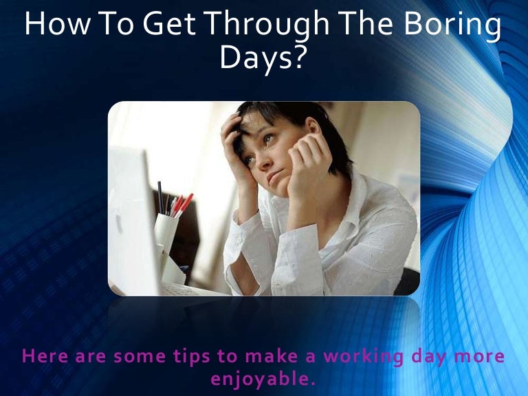 How to get through the boring days?