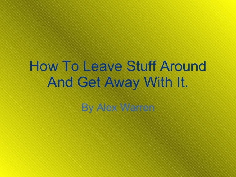 How to leave stuff around and get away