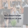 How To Measure Employee Productivity In A Call Center