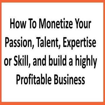 How to monetize your passion,talent or expertise