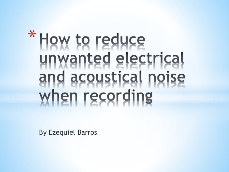 How to reduce unwanted electrical and acoustical noise