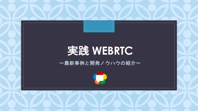 実践 WebRTC 〜最新事例と開発ノウハウの紹介〜