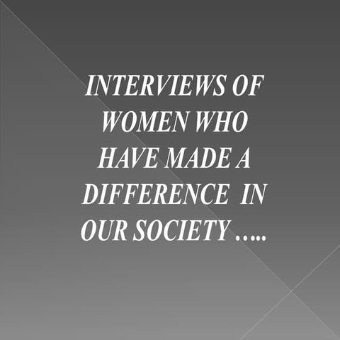 INTERVIEWS OF WOMEN WHO HAVE MADE A DIFFERENCE  IN OUR SOCIETY 