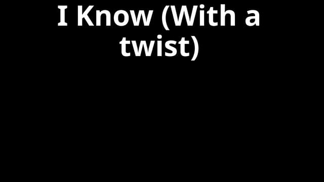 I Know (With a twist)...............pptx
