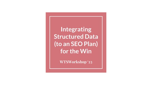Integrating Structured Data (to an SEO Plan) for the Win _ WTSWorkshop '23.pptx