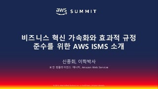 비즈니스 혁신 가속화와 효과적 규정 준수를 위한 AWS ISMS 소개::신종회::AWS Summit Seoul 2018 