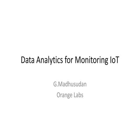 Data analytics for monitoring IoT infrastructures by G.Madhusudan, Orange Labs