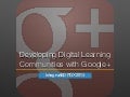 Developing Digital Learning Communities with Google+ 