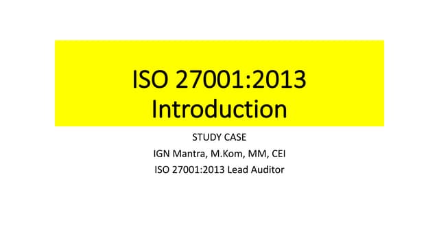 ISO 27001 2013 Introduction Study Case IGN Mantra, 2nd Day, 3rd Session.