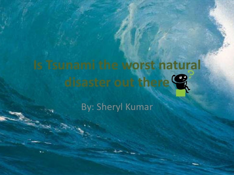 Is Tsunami The Worst Natural Disaster Out There By Sheryl
