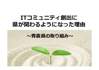 ITコミュニティ創出に県が関わるようになった理由～青森県の取り組み～