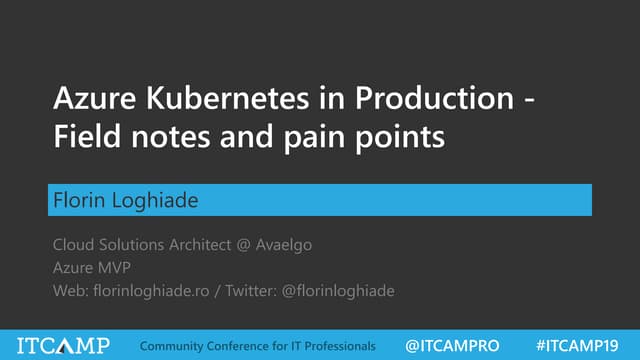 ITCamp 2019 - Florin Loghiade -  Azure Kubernetes in Production - Field notes and pain points