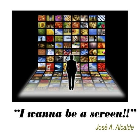 I wanna be a screen