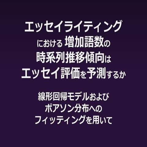 エッセイライティングにおける増加語数の時系列推移傾向はエッセイ評価を予測するか―線形回帰モデルおよびポアソン分布へのフィッティングを用いて―