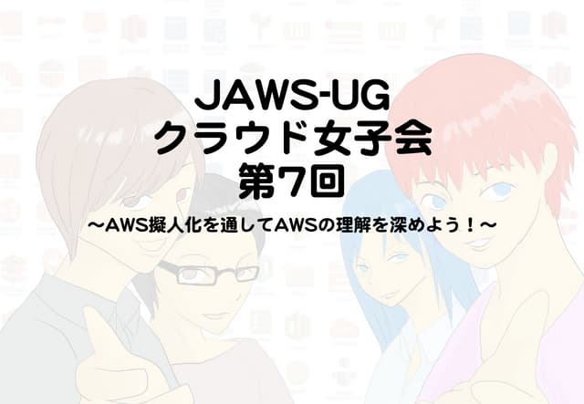 JAWS-UGクラウド女子会 第7回 〜AWS擬人化を通してAWSの理...