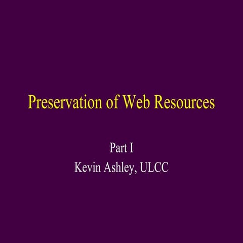 Preservation of Web Resources Part I, Kevin Ashley, ULCC