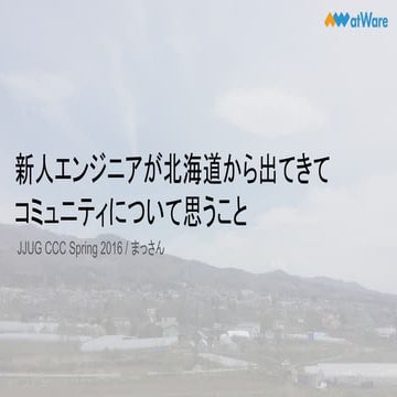 「新人エンジニアが北海道から出てきてコミュニティについて思うこと」 JJUG CCC 2016 Spring 