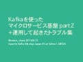 Kafkaを使った マイクロサービス基盤 part2 ＋運用して起きたトラブル集