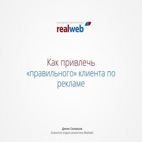 Как привлечь правильного клиента по рекламе	Денис Соловьев, Realweb