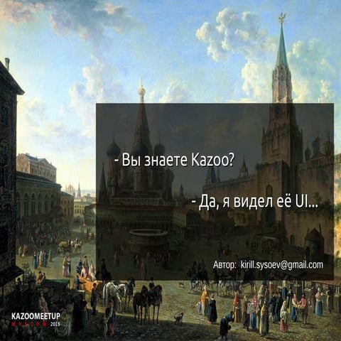 KAZOOMEETUP MOSCOW 2015. Кирилл Сысоев. Вы знаете KAZOO? Да, я видел её UI...